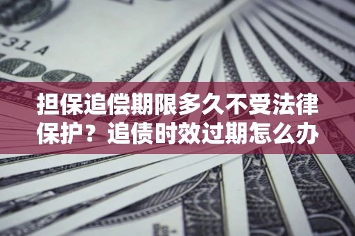 济南担保追偿期限多久不受法律保护？追债时效过期怎么办？
