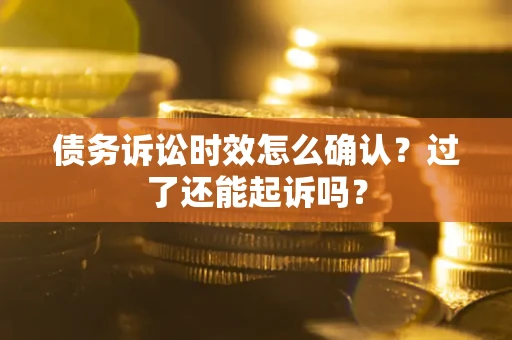 济南债务诉讼时效怎么确认？过了还能起诉吗？