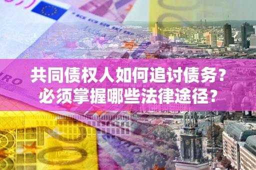济南共同债权人如何追讨债务？必须掌握哪些法律途径？