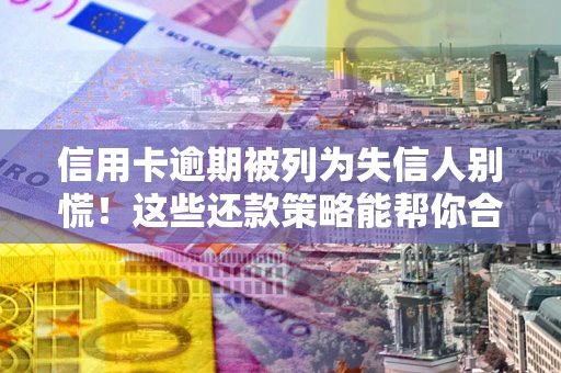 济南信用卡逾期被列为失信人别慌！这些还款策略能帮你合法止损
