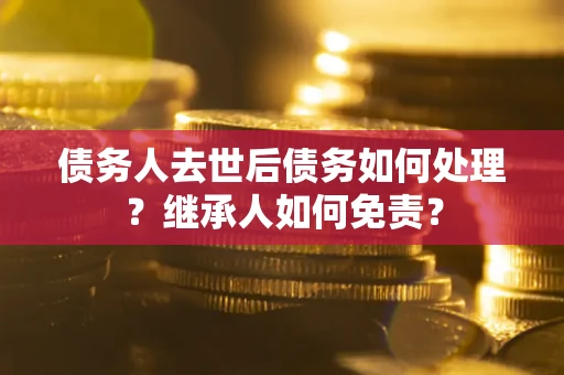 济南债务人去世后债务如何处理？继承人如何免责？