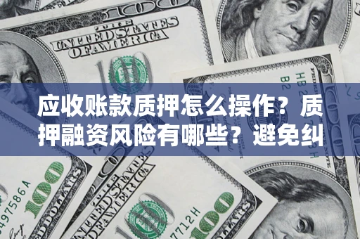 济南应收账款质押怎么操作？质押融资风险有哪些？避免纠纷高效融资技巧
