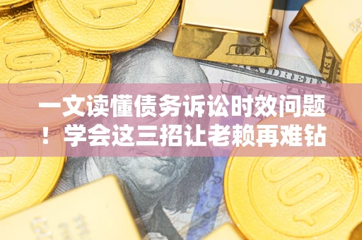 济南一文读懂债务诉讼时效问题！学会这三招让老赖再难钻空子