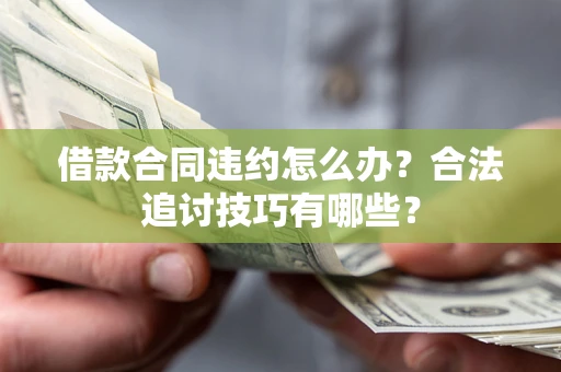 济南借款合同违约怎么办？合法追讨技巧有哪些？