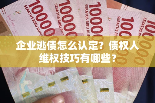 济南企业逃债怎么认定？债权人维权技巧有哪些？