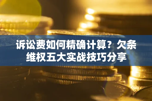 济南诉讼费如何精确计算？欠条维权五大实战技巧分享
