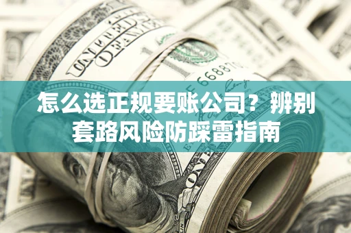 济南怎么选正规要账公司？辨别套路风险防踩雷指南