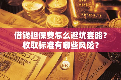 济南借钱担保费怎么避坑套路?收取标准有哪些风险? 济南借钱担保费怎么避坑套路?收取标准有哪些风险?