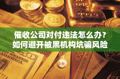 济南催收公司对付违法怎么办？如何避开被黑机构坑骗风险