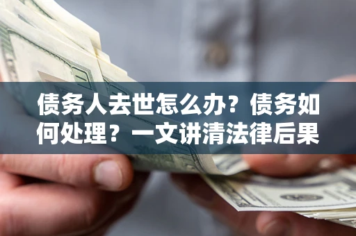 济南债务人去世怎么办？债务如何处理？一文讲清法律后果