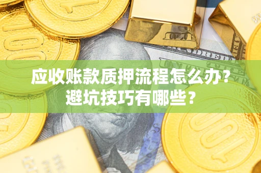 济南应收账款质押流程怎么办？避坑技巧有哪些？