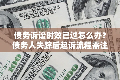 济南债务诉讼时效已过怎么办？债务人失踪后起诉流程需注意什么？
