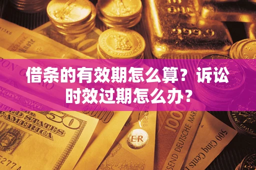济南借条的有效期怎么算？诉讼时效过期怎么办？