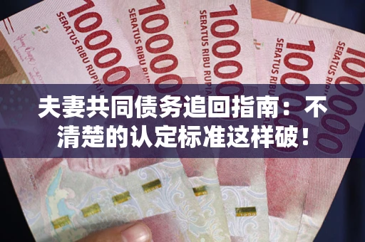 济南夫妻共同债务追回指南：不清楚的认定标准这样破！