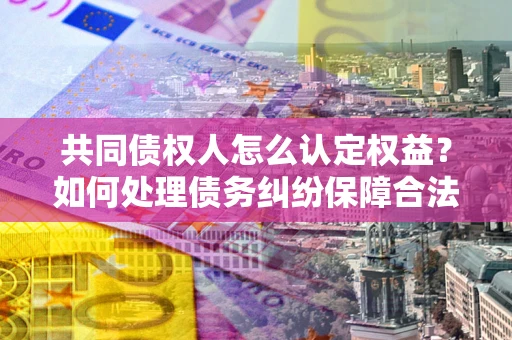 济南共同债权人怎么认定权益？如何处理债务纠纷保障合法权益？