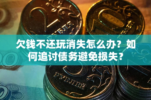 济南欠钱不还玩消失怎么办？如何追讨债务避免损失？