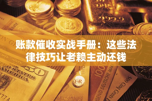 济南账款催收实战手册：这些法律技巧让老赖主动还钱