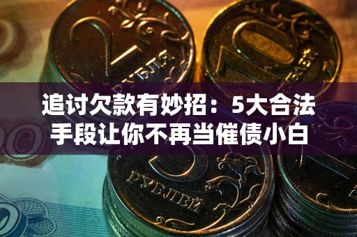 济南追讨欠款有妙招：5大合法手段让你不再当催债小白