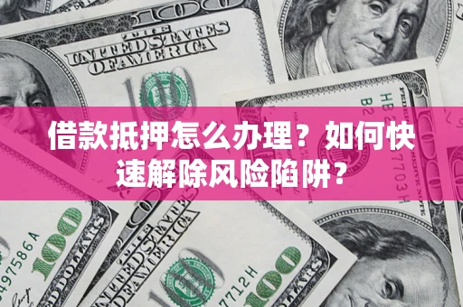 济南借款抵押怎么办理？如何快速解除风险陷阱？