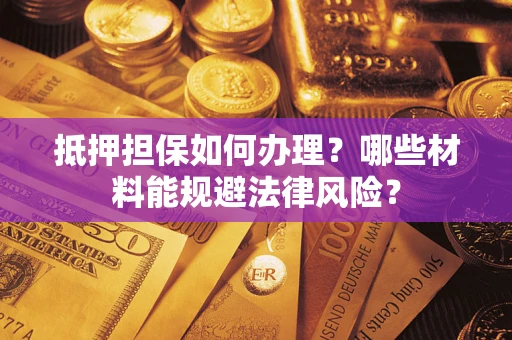 济南抵押担保如何办理？哪些材料能规避法律风险？