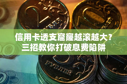 济南信用卡透支窟窿越滚越大？三招教你打破息费陷阱