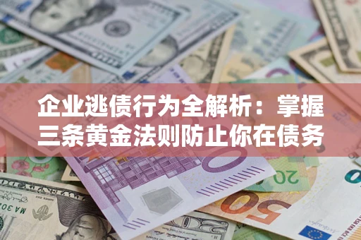 济南企业逃债行为全解析：掌握三条黄金法则防止你在债务乱局中“踩雷”