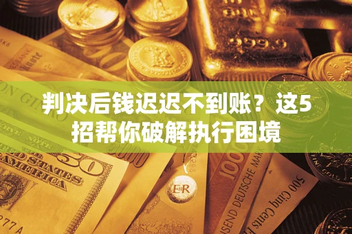 济南判决后钱迟迟不到账？这5招帮你破解执行困境