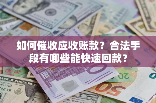 济南如何催收应收账款？合法手段有哪些能快速回款？