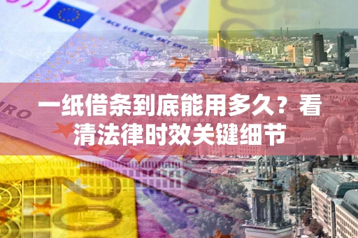 济南一纸借条到底能用多久？看清法律时效关键细节