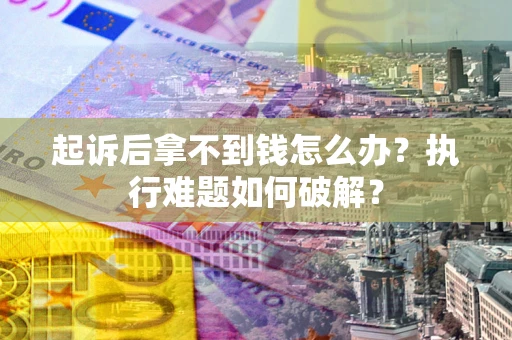 济南起诉后拿不到钱怎么办?执行难题如何破解? 济南起诉后拿不到钱怎么办?执行难题如何破解?