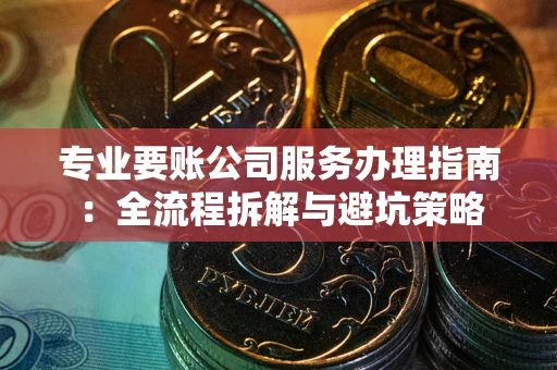 济南专业要账公司服务办理指南：全流程拆解与避坑策略