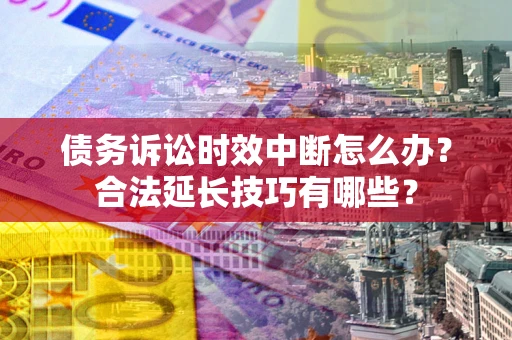 济南债务诉讼时效中断怎么办？合法延长技巧有哪些？
