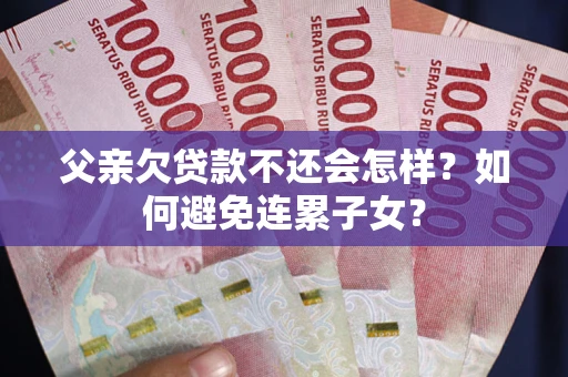 济南父亲欠贷款不还会怎样？如何避免连累子女？