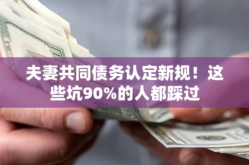 济南夫妻共同债务认定新规！这些坑90%的人都踩过