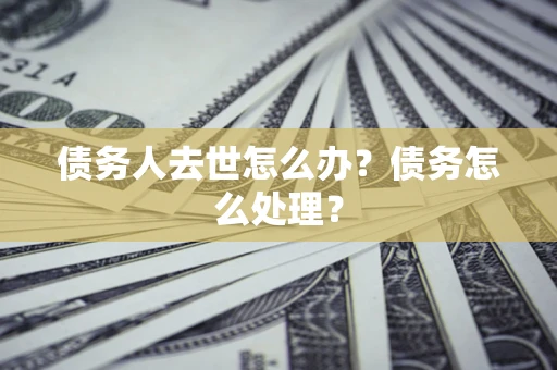 济南债务人去世怎么办？债务怎么处理？
