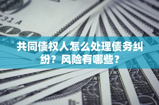 济南共同债权人怎么处理债务纠纷？风险有哪些？