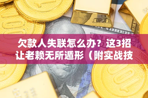 济南欠款人失联怎么办？这3招让老赖无所遁形（附实战技巧）
