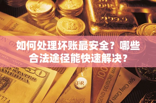 济南如何处理坏账最安全？哪些合法途径能快速解决？