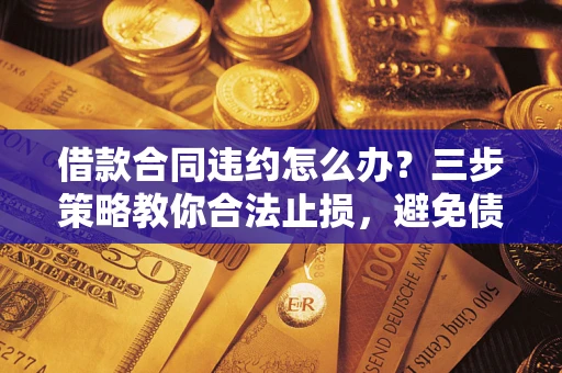 济南借款合同违约怎么办？三步策略教你合法止损，避免债务危机升级