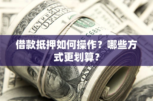 济南借款抵押如何操作？哪些方式更划算？
