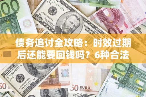 济南债务追讨全攻略：时效过期后还能要回钱吗？6种合法手段助你维权