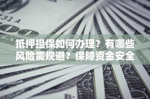 济南抵押担保如何办理？有哪些风险需规避？保障资金安全