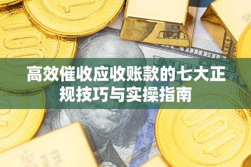 济南高效催收应收账款的七大正规技巧与实操指南