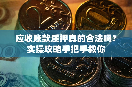 济南应收账款质押真的合法吗？实操攻略手把手教你