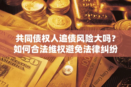 济南共同债权人追债风险大吗?如何合法维权避免法律纠纷? 济南共同债权人追债风险大吗?如何合法维权避免法律纠纷?