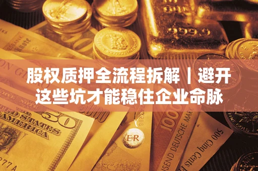 济南股权质押全流程拆解｜避开这些坑才能稳住企业命脉
