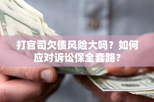 济南打官司欠债风险大吗？如何应对诉讼保全套路？