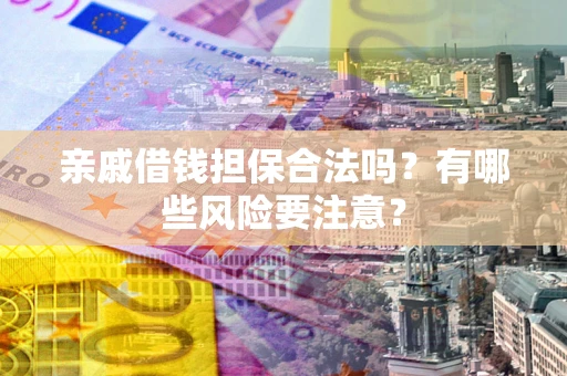 济南亲戚借钱担保合法吗？有哪些风险要注意？