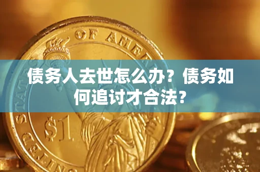 济南债务人去世怎么办？债务如何追讨才合法？