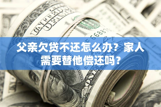 济南父亲欠贷不还怎么办？家人需要替他偿还吗？